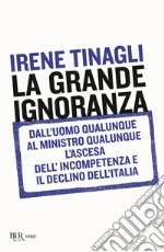 La grande ignoranza. Dall'uomo qualunque al ministro qualunque, l'ascesa dell'incompetenza e il declino dell'Italia libro