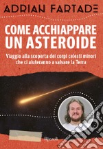 Come acchiappare un asteroide. Viaggio alla scoperta dei corpi celesti minori che ci aiuteranno a salvare la Terra libro