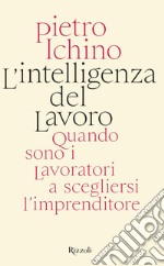 L'intelligenza del lavoro. Quando sono i lavoratori a scegliersi l'imprenditore libro