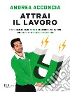 Attrai il lavoro. Per guadagnare tanto facendo un lavoro che ami e che aiuta le persone libro di Acconcia Andrea