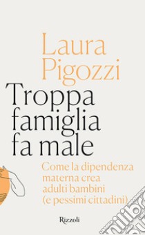 Troppa famiglia fa male. Come la dipendenza materna crea adulti bambini (e  pessimi cittadini) - Laura Pigozzi - Libro - Rizzoli - Saggi italiani