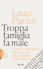 Troppa famiglia fa male. Come la dipendenza materna crea adulti bambini (e pessimi cittadini) libro