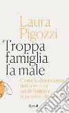 Troppa famiglia fa male. Come la dipendenza materna crea adulti bambini (e pessimi cittadini) libro