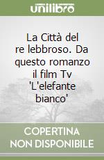 La Città del re lebbroso. Da questo romanzo il film Tv 'L'elefante bianco'