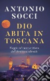 Dio abita in Toscana. Viaggio nel cuore cristiano dell'identità occidentale libro di Socci Antonio