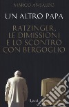 Un altro papa. Ratzinger, le dimissioni e lo scontro con Bergoglio libro di Ansaldo Marco