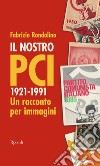 Il nostro PCI. 1921-1991. Un racconto per immagini libro di Rondolino Fabrizio