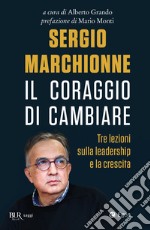 Sergio Marchionne. Il Coraggio Di Cambiare. Tre Lezioni Sulla Leadership E La Crescita libro