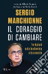 Sergio Marchionne. Il Coraggio Di Cambiare. Tre Lezioni Sulla Leadership E La Crescita libro di Grando A. (cur.)