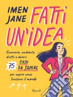 Fatti un'idea. Economa, ambiente, diritti e doveri: 75 cose da sapere per capire come funziona il mondo libro