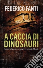 A caccia di dinosauri. Scavare nel passato per scoprire il futuro del pianeta libro