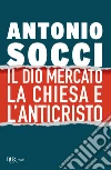 Il dio Mercato, la Chiesa e l'Anticristo libro di Socci Antonio