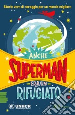 Anche Superman era un rifugiato. Storie vere di coraggio per un mondo migliore