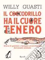 Il coccodrillo ha il cuore tenero. Storie di genitori e famiglie straordinarie dal mondo animale. Ediz. a colori