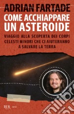 Come acchiappare un asteroide. Viaggio alla scoperta dei corpi celesti minori che ci aiuteranno a salvare la Terra libro