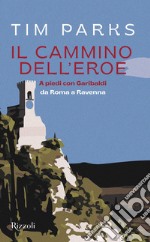 Il cammino dell'eroe. A piedi con Garibaldi da Roma a Ravenna libro