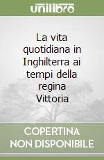 La vita quotidiana in Inghilterra ai tempi della regina Vittoria libro