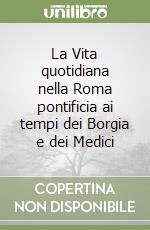 La Vita quotidiana nella Roma pontificia ai tempi dei Borgia e dei Medici libro