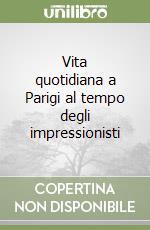 Vita quotidiana a Parigi al tempo degli impressionisti libro