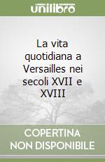 La vita quotidiana a Versailles nei secoli XVII e XVIII