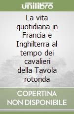 La vita quotidiana in Francia e Inghilterra al tempo dei cavalieri della Tavola rotonda