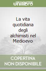 La vita quotidiana degli alchimisti nel Medioevo libro