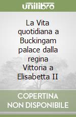 La Vita quotidiana a Buckingam palace dalla regina Vittoria a Elisabetta II