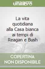 La vita quotidiana alla Casa bianca ai tempi di Reagan e Bush libro