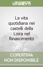 La vita quotidiana nei castelli della Loira nel Rinascimento libro