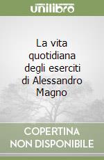 La vita quotidiana degli eserciti di Alessandro Magno libro