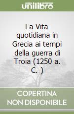 La Vita quotidiana in Grecia ai tempi della guerra di Troia (1250 a. C. ) libro