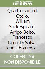 Quattro volti di Otello. William Shakespeare, Arrigo Boito, Francesco Berio Di Salsa, Jean - Francois Ducis libro