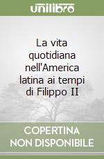 La vita quotidiana nell'America latina ai tempi di Filippo II libro