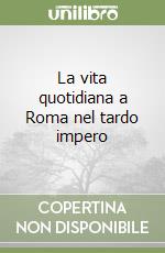 La vita quotidiana a Roma nel tardo impero libro