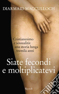 Siate fecondi e moltiplicatevi. Cristianesimo e sessualità: una storia lunga tremila anni libro