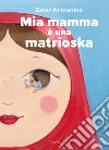 Mia mamma è una matrioska. Ediz. a colori libro