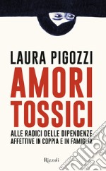 Amori tossici. Alle radici delle dipendenze affettive in coppia e in famiglia libro