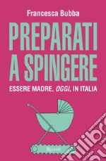 Preparati a spingere. Essere madre, oggi, in Italia libro