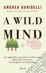 A wild mind. Un viaggio nelle connessioni tra cervello e natura guidato dalle neuroscienze. Per immaginare una vita più umana libro