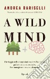 A wild mind. Un viaggio nelle connessioni tra cervello e natura guidato dalle neuroscienze. Per immaginare una vita più umana libro di Bariselli Andrea