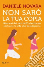 Non sarò la tua copia. Liberarsi dai pesi dell'infanzia per costruire la vita che desideriamo libro