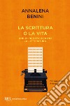 La scrittura o la vita. Undici incontri dentro la letteratura libro di Benini Annalena