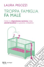 Troppa famiglia fa male. Come la dipendenza materna crea adulti bambini (e pessimi cittadini) libro