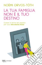 La tua famiglia non è il tuo destino. Curare le ferite del passato per una vita adulta felice libro