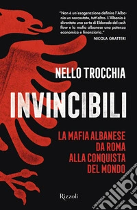 Invincibili. La mafia albanese da Roma alla conquista del mondo libro
