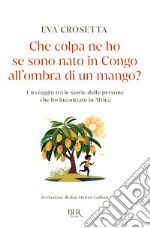 Che colpa ne ho se sono nato in Congo all'ombra di un mango? Un viaggio tra le storie delle persone che ho incontrato in Africa libro