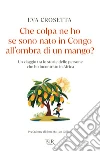 Che colpa ne ho se sono nato in Congo all'ombra di un mango? Un viaggio tra le storie delle persone che ho incontrato in Africa libro di Crosetta Eva