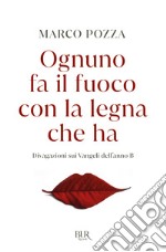 Ognuno fa il fuoco con la legna che ha. Divagazioni sui Vangeli dell'anno B libro