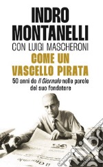 Come un vascello pirata. 50 anni de «Il Giornale» nelle parole del suo fondatore libro