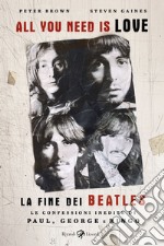 All you need is love. La fine dei Beatles. Le confessioni inedite di Paul, George e Ringo libro